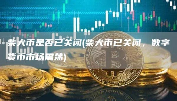 柴犬币是否已关闭 - 柴犬币已关闭，数字货币市场震荡